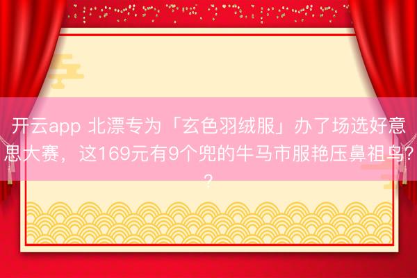 开云app 北漂专为「玄色羽绒服」办了场选好意思大赛，这169元有9个兜的牛马市服艳压鼻祖鸟？