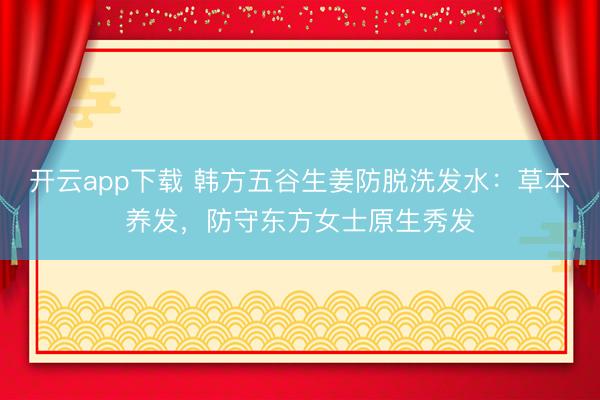 开云app下载 韩方五谷生姜防脱洗发水：草本养发，防守东方女士原生秀发