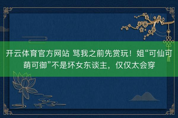 开云体育官方网站 骂我之前先赏玩！姐“可仙可萌可御”不是坏女东谈主，仅仅太会穿