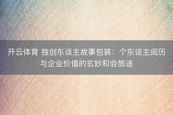 开云体育 独创东谈主故事包装：个东谈主阅历与企业价值的玄妙和会旅途