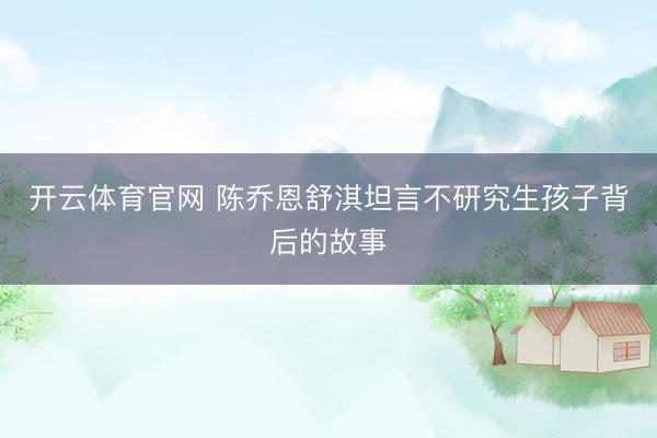 开云体育官网 陈乔恩舒淇坦言不研究生孩子背后的故事