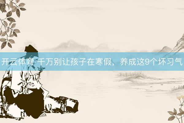 开云体育 千万别让孩子在寒假，养成这9个坏习气