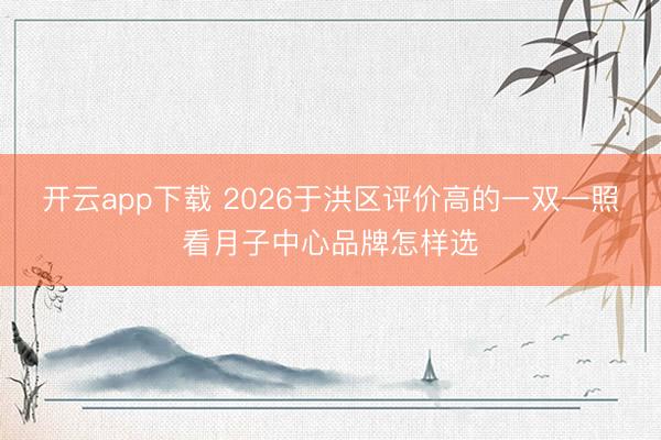 开云app下载 2026于洪区评价高的一双一照看月子中心品牌怎样选