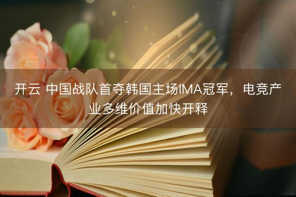开云 中国战队首夺韩国主场IMA冠军，电竞产业多维价值加快开释