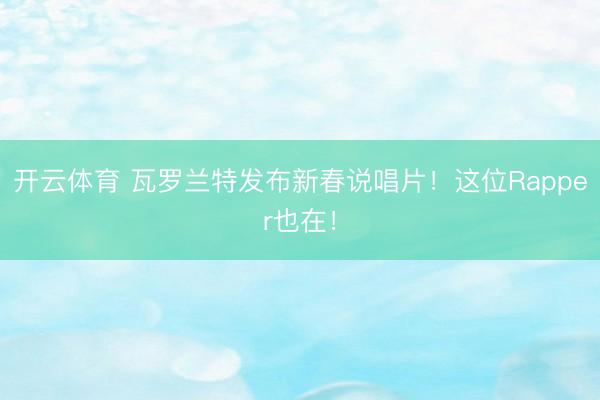 开云体育 瓦罗兰特发布新春说唱片！这位Rapper也在！