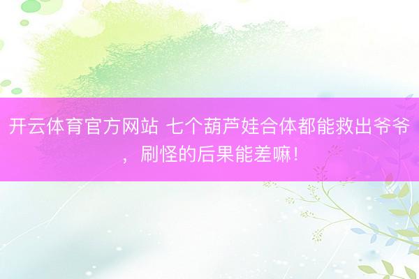 开云体育官方网站 七个葫芦娃合体都能救出爷爷，刷怪的后果能差嘛！