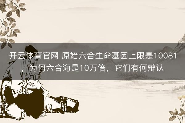 开云体育官网 原始六合生命基因上限是10081，为何六合海是10万倍，它们有何辩认