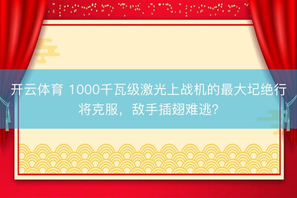 开云体育 1000千瓦级激光上战机的最大圮绝行将克服，敌手插翅难逃？