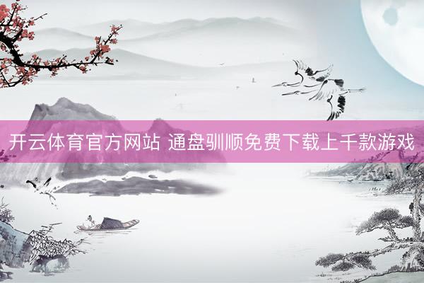 开云体育官方网站 通盘驯顺免费下载上千款游戏