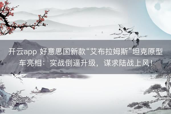 开云app 好意思国新款“艾布拉姆斯”坦克原型车亮相：实战倒逼升级，谋求陆战上风！