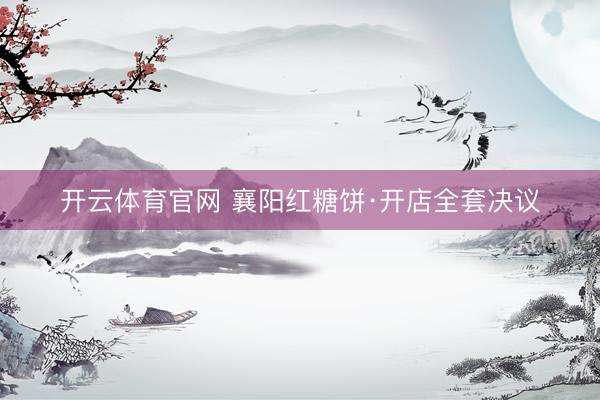 开云体育官网 襄阳红糖饼·开店全套决议