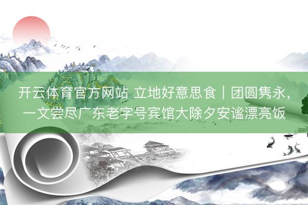 开云体育官方网站 立地好意思食｜团圆隽永，一文尝尽广东老字号宾馆大除夕安谧漂亮饭