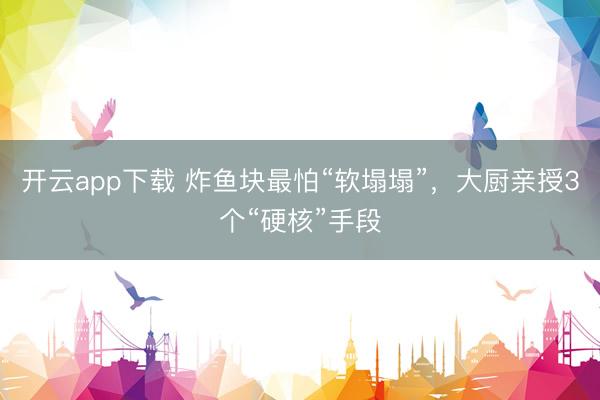 开云app下载 炸鱼块最怕“软塌塌”，大厨亲授3个“硬核”手段