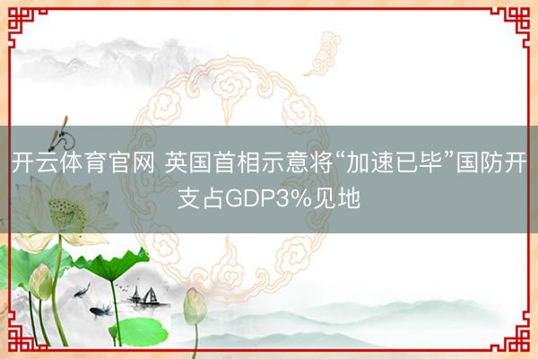 开云体育官网 英国首相示意将“加速已毕”国防开支占GDP3%见地