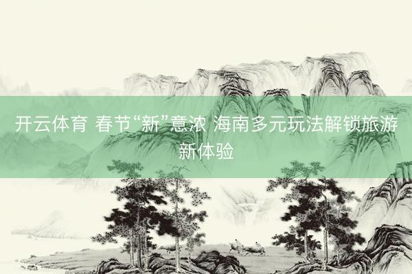 开云体育 春节“新”意浓 海南多元玩法解锁旅游新体验