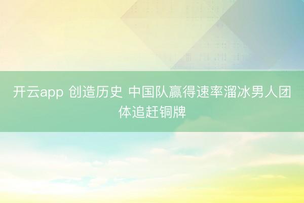 开云app 创造历史 中国队赢得速率溜冰男人团体追赶铜牌