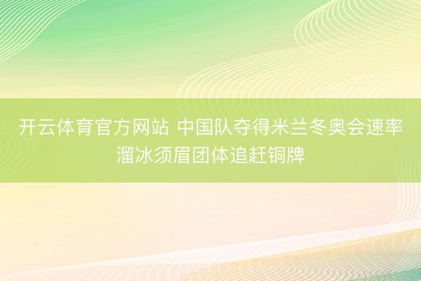 开云体育官方网站 中国队夺得米兰冬奥会速率溜冰须眉团体追赶铜牌