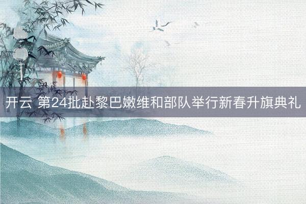 开云 第24批赴黎巴嫩维和部队举行新春升旗典礼