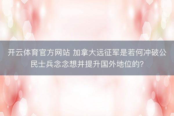 开云体育官方网站 加拿大远征军是若何冲破公民士兵念念想并提升国外地位的？