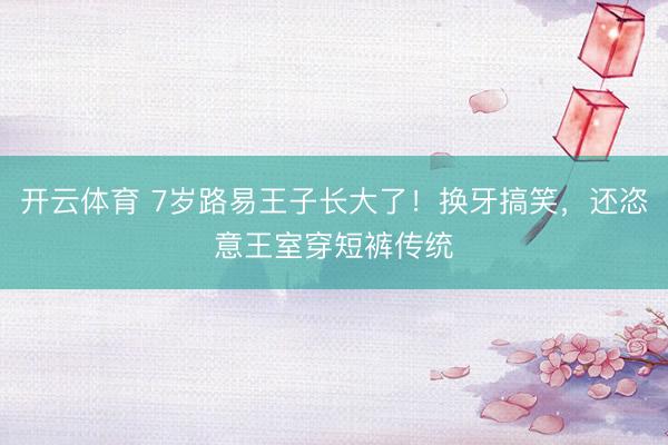 开云体育 7岁路易王子长大了！换牙搞笑，还恣意王室穿短裤传统