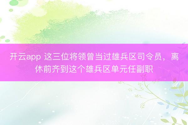 开云app 这三位将领曾当过雄兵区司令员，离休前齐到这个雄兵区单元任副职