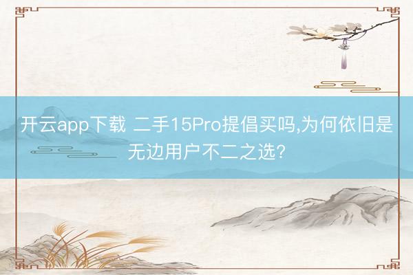 开云app下载 二手15Pro提倡买吗,为何依旧是无边用户不二之选?