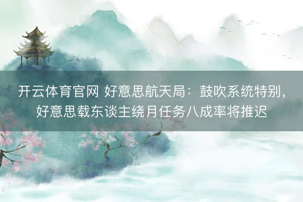 开云体育官网 好意思航天局：鼓吹系统特别，好意思载东谈主绕月任务八成率将推迟
