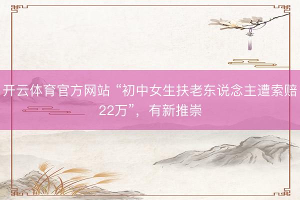 开云体育官方网站 “初中女生扶老东说念主遭索赔22万”，有新推崇