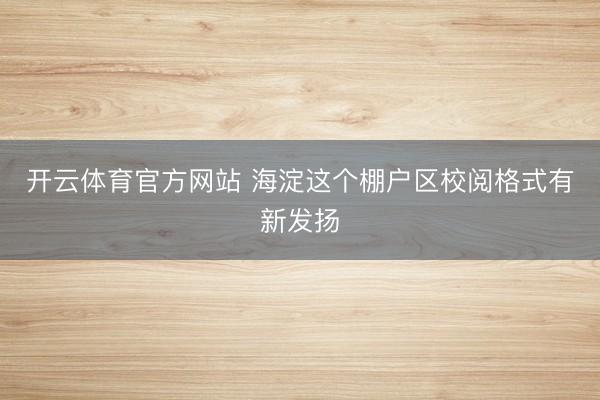 开云体育官方网站 海淀这个棚户区校阅格式有新发扬