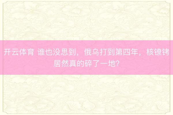 开云体育 谁也没思到，俄乌打到第四年，核镣铐居然真的碎了一地？