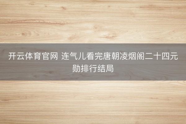 开云体育官网 连气儿看完唐朝凌烟阁二十四元勋排行结局