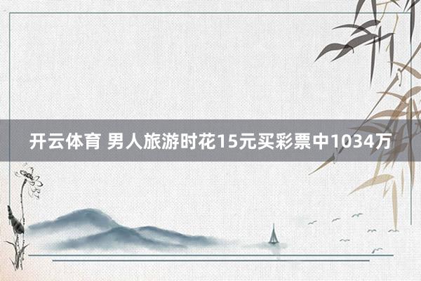 开云体育 男人旅游时花15元买彩票中1034万