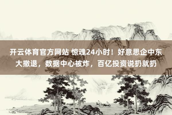 开云体育官方网站 惊魂24小时！好意思企中东大撤退，数据中心被炸，百亿投资说扔就扔