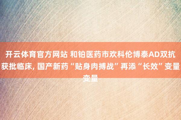 开云体育官方网站 和铂医药市欢科伦博泰AD双抗获批临床, 国产新药“贴身肉搏战”再添“长效”变量