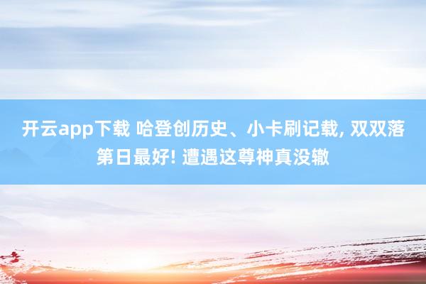 开云app下载 哈登创历史、小卡刷记载, 双双落第日最好! 遭遇这尊神真没辙