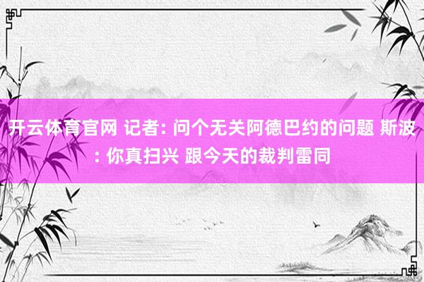 开云体育官网 记者: 问个无关阿德巴约的问题 斯波: 你真扫兴 跟今天的裁判雷同