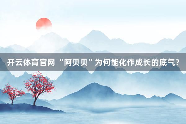 开云体育官网 “阿贝贝”为何能化作成长的底气？