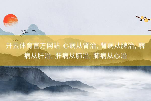 开云体育官方网站 心病从肾治, 肾病从脾治, 脾病从肝治, 肝病从肺治, 肺病从心治