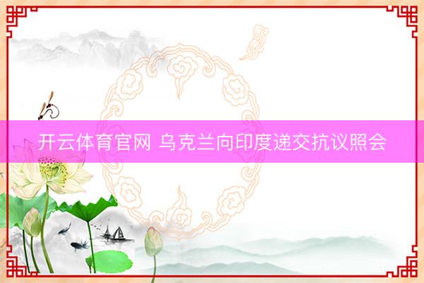 开云体育官网 乌克兰向印度递交抗议照会