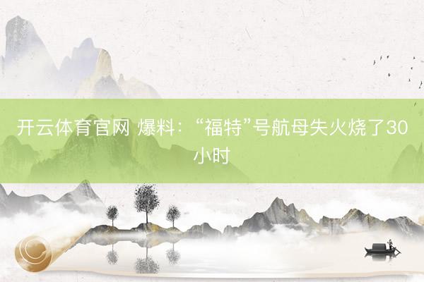 开云体育官网 爆料：“福特”号航母失火烧了30小时