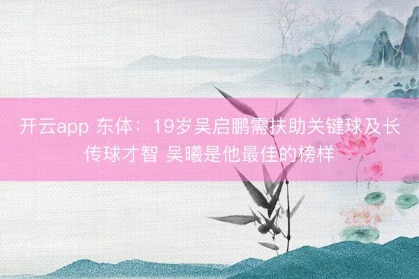 开云app 东体：19岁吴启鹏需扶助关键球及长传球才智 吴曦是他最佳的榜样