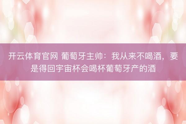开云体育官网 葡萄牙主帅：我从来不喝酒，要是得回宇宙杯会喝杯葡萄牙产的酒