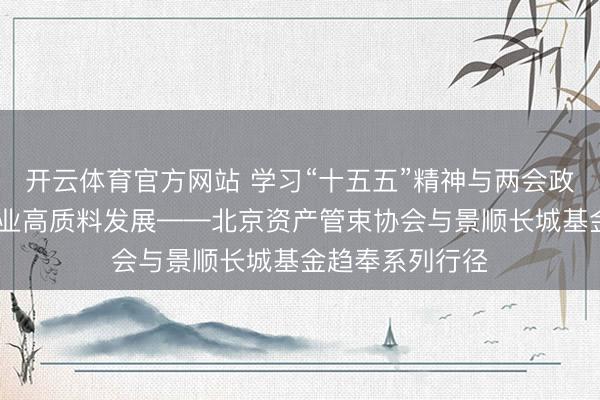 开云体育官方网站 学习“十五五”精神与两会政策 共促资管行业高质料发展——北京资产管束协会与景顺长城基金趋奉系列行径