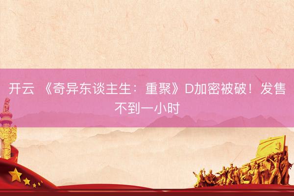 开云 《奇异东谈主生：重聚》D加密被破！发售不到一小时