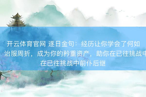 开云体育官网 逐日金句：经历让你学会了何如应酬穷苦、治服周折，成为你的矜重资产，助你在已往挑战中前仆后继