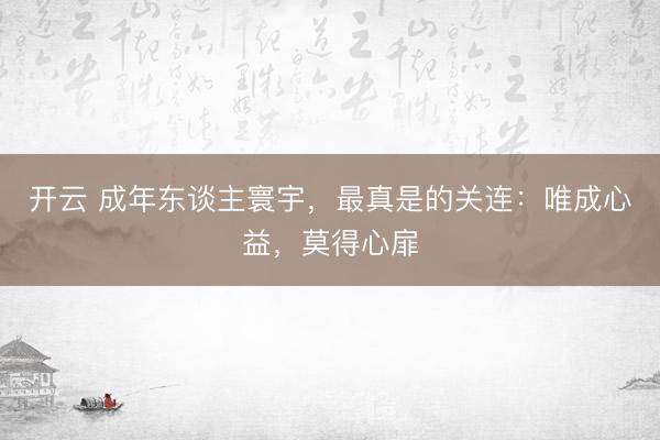 开云 成年东谈主寰宇，最真是的关连：唯成心益，莫得心扉
