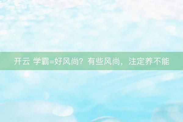 开云 学霸=好风尚？有些风尚，注定养不能