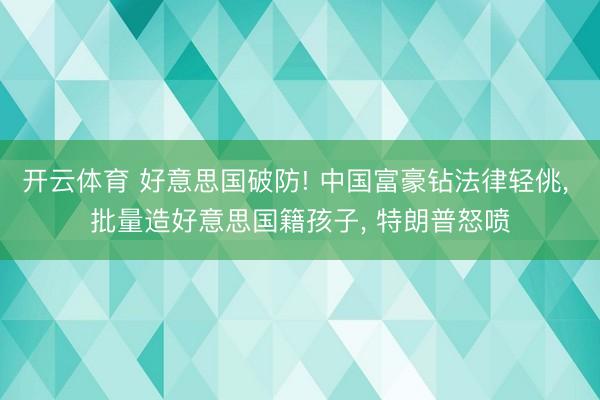 开云体育 好意思国破防! 中国富豪钻法律轻佻, 批量造好意思国籍孩子, 特朗普怒喷