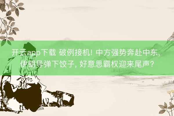 开云app下载 破例接机! 中方强势奔赴中东, 伊朗导弹下饺子, 好意思霸权迎来尾声?