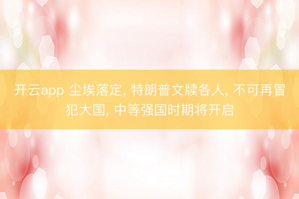 开云app 尘埃落定, 特朗普文牍各人, 不可再冒犯大国, 中等强国时期将开启
